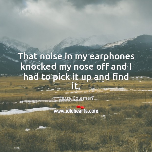 That noise in my earphones knocked my nose off and I had to pick it up and find it. Jerry Coleman Picture Quote