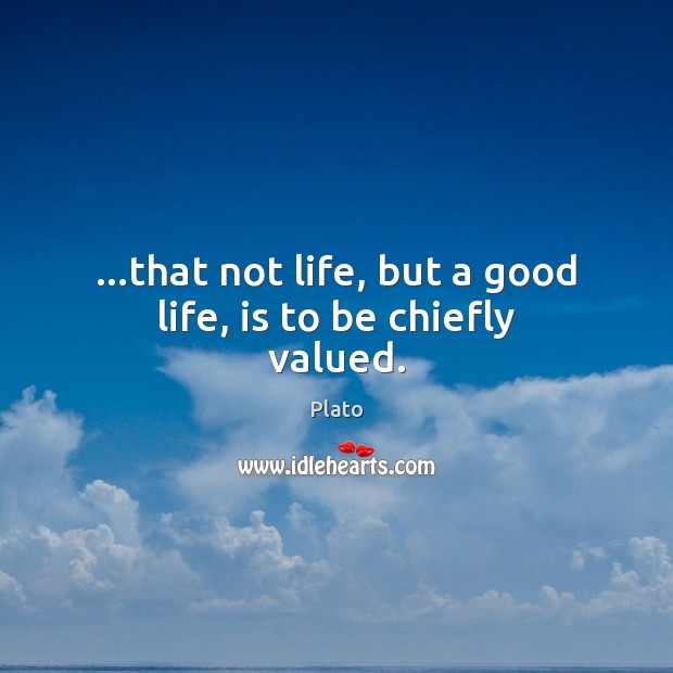 …that not life, but a good life, is to be chiefly valued. Plato Picture Quote