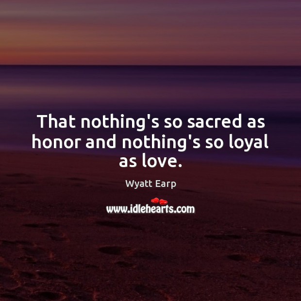 That nothing’s so sacred as honor and nothing’s so loyal as love. Wyatt Earp Picture Quote