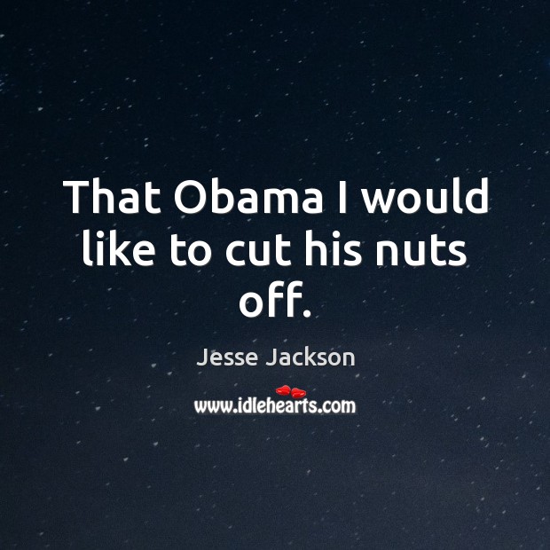 That Obama I would like to cut his nuts off. Jesse Jackson Picture Quote