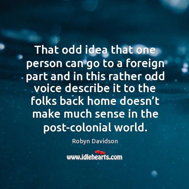 That odd idea that one person can go to a foreign part and in this rather odd voice describe Robyn Davidson Picture Quote