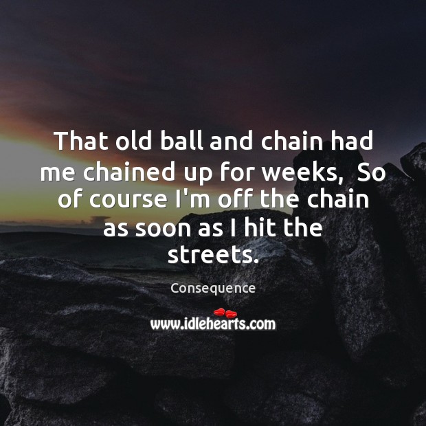 That old ball and chain had me chained up for weeks,  So Image