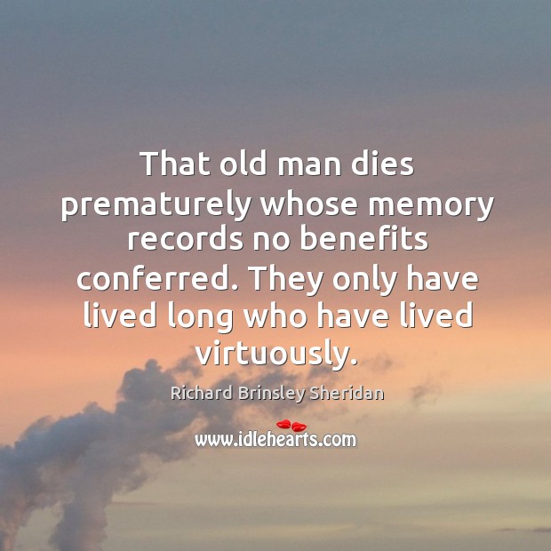 That old man dies prematurely whose memory records no benefits conferred. Richard Brinsley Sheridan Picture Quote