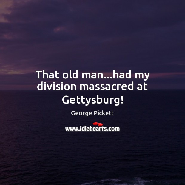 That old man…had my division massacred at Gettysburg! George Pickett Picture Quote