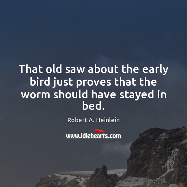 That old saw about the early bird just proves that the worm should have stayed in bed. Robert A. Heinlein Picture Quote