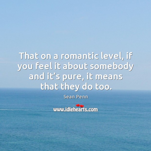 That on a romantic level, if you feel it about somebody and it’s pure, it means that they do too. Image
