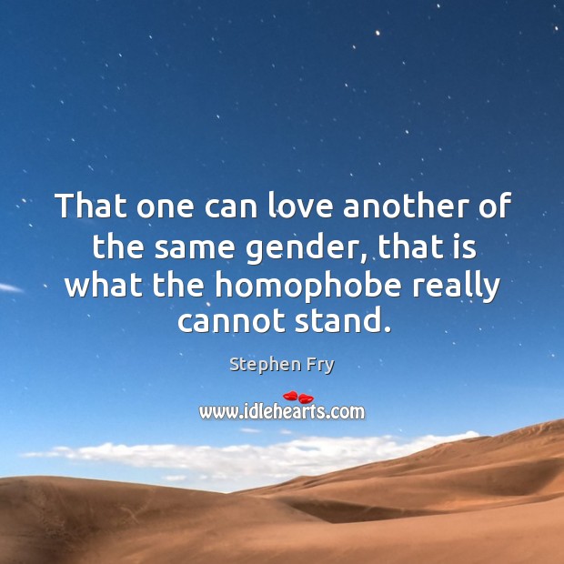 That one can love another of the same gender, that is what the homophobe really cannot stand. Stephen Fry Picture Quote