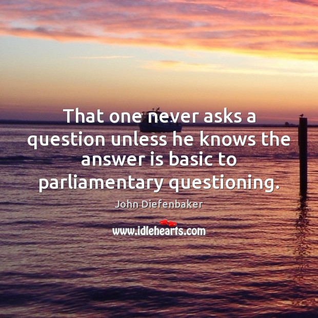 That one never asks a question unless he knows the answer is John Diefenbaker Picture Quote