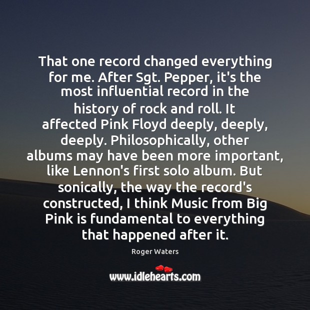 That one record changed everything for me. After Sgt. Pepper, it’s the Roger Waters Picture Quote
