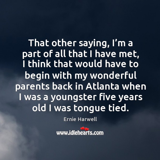 That other saying, I’m a part of all that I have met, I think that would have to begin Ernie Harwell Picture Quote