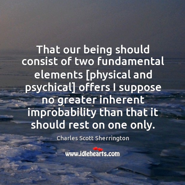 That our being should consist of two fundamental elements [physical and psychical] Charles Scott Sherrington Picture Quote