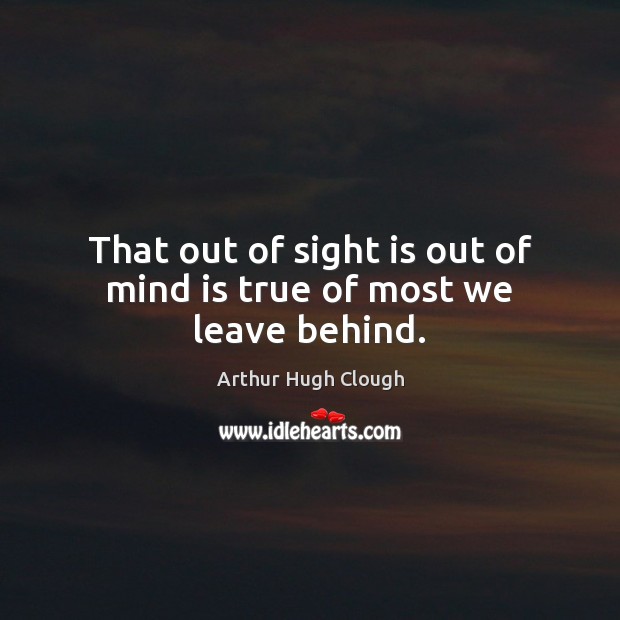 That out of sight is out of mind is true of most we leave behind. Image