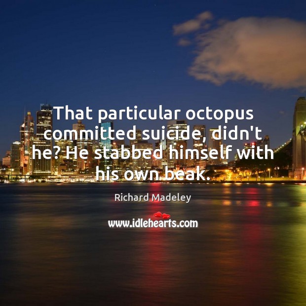 That particular octopus committed suicide, didn’t he? He stabbed himself with his Image