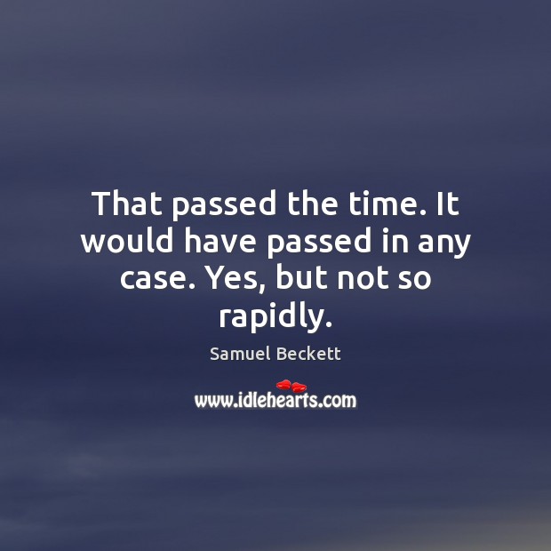 That passed the time. It would have passed in any case. Yes, but not so rapidly. Samuel Beckett Picture Quote