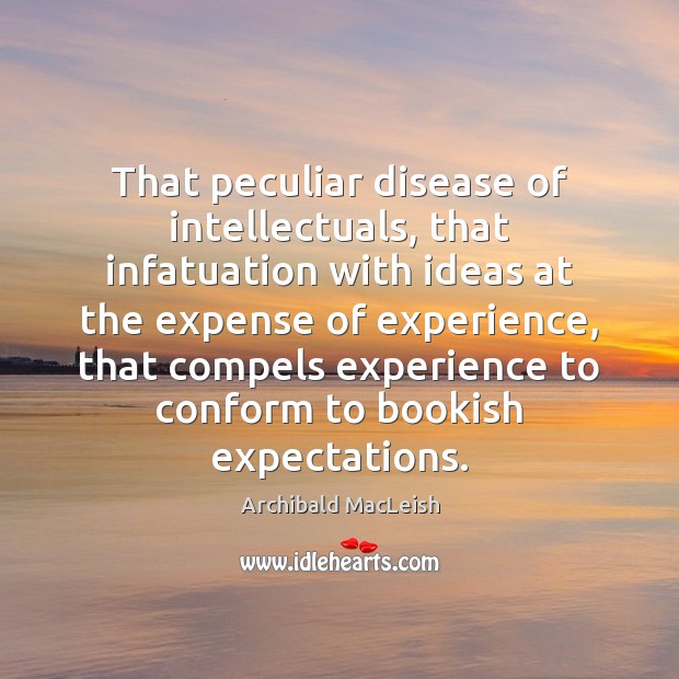 That peculiar disease of intellectuals, that infatuation with ideas at the expense Archibald MacLeish Picture Quote