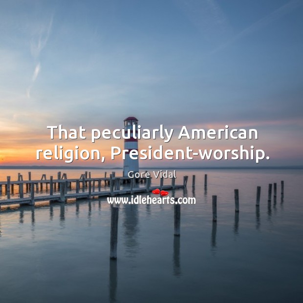 That peculiarly American religion, President-worship. Gore Vidal Picture Quote