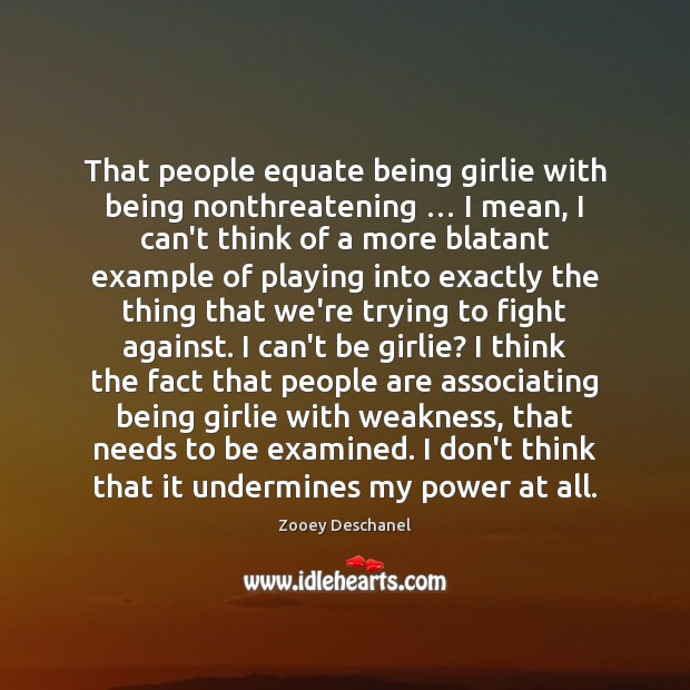 That people equate being girlie with being nonthreatening … I mean, I can’t Image