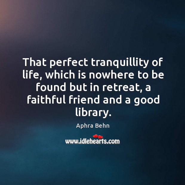 That perfect tranquillity of life, which is nowhere to be found but in retreat, a faithful friend and a good library. Faithful Quotes Image