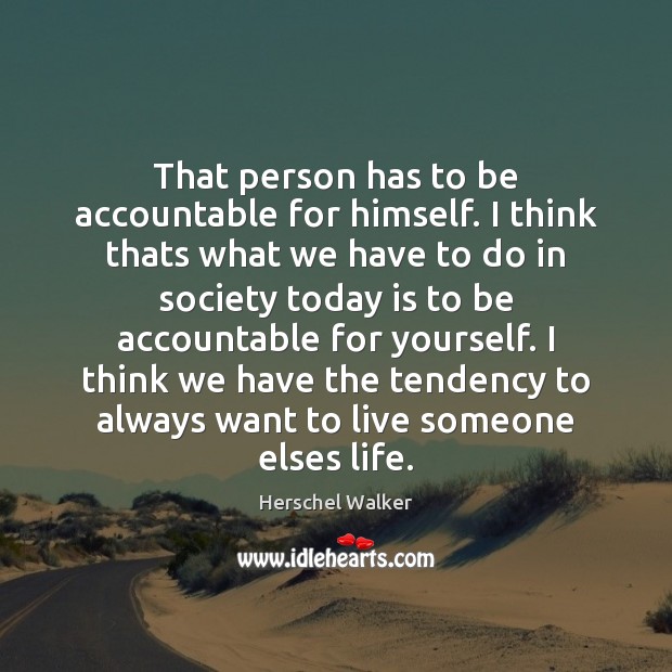 That person has to be accountable for himself. I think thats what 