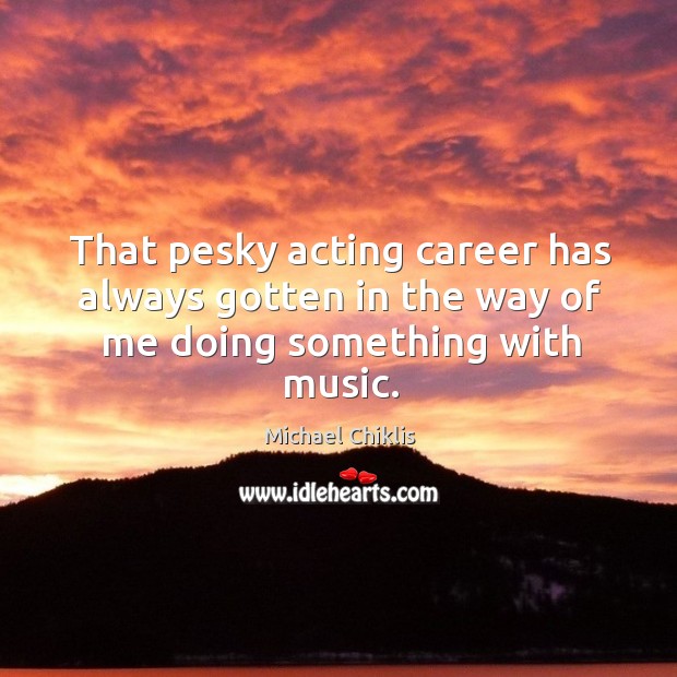 That pesky acting career has always gotten in the way of me doing something with music. Michael Chiklis Picture Quote