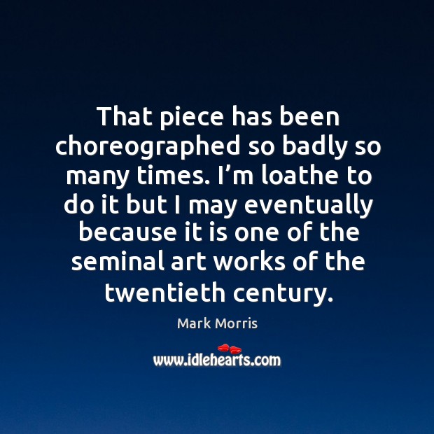 That piece has been choreographed so badly so many times. I’m loathe to do it but I may eventually because Mark Morris Picture Quote