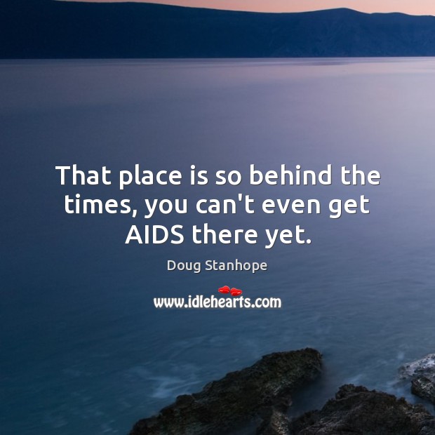 That place is so behind the times, you can’t even get AIDS there yet. Doug Stanhope Picture Quote