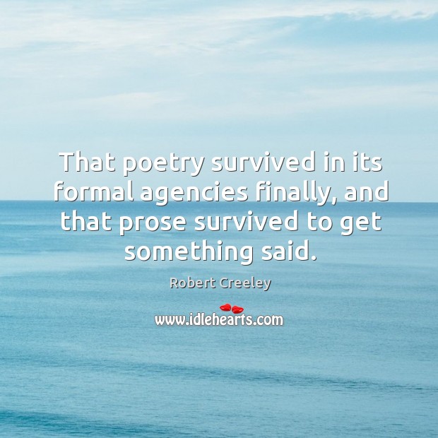 That poetry survived in its formal agencies finally, and that prose survived to get something said. Robert Creeley Picture Quote