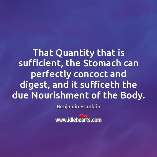 That Quantity that is sufficient, the Stomach can perfectly concoct and digest, Benjamin Franklin Picture Quote