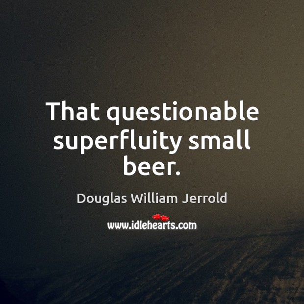 That questionable superfluity small beer. Douglas William Jerrold Picture Quote