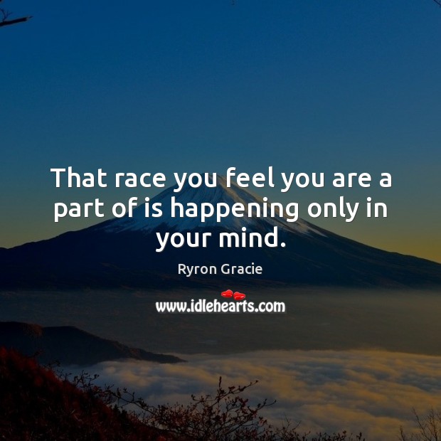 That race you feel you are a part of is happening only in your mind. Ryron Gracie Picture Quote