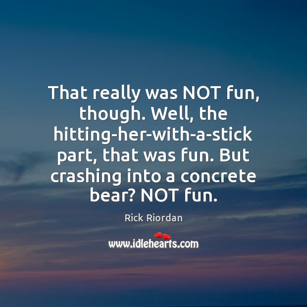 That really was NOT fun, though. Well, the hitting-her-with-a-stick part, that was Rick Riordan Picture Quote