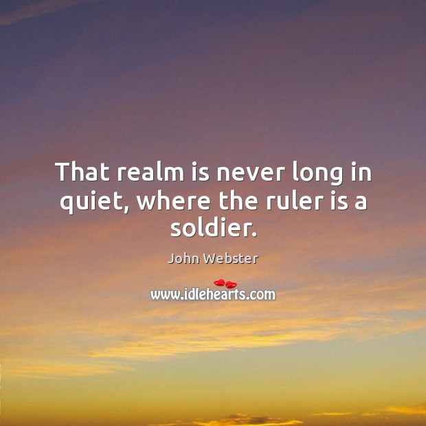 That realm is never long in quiet, where the ruler is a soldier. John Webster Picture Quote