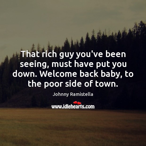 That rich guy you’ve been seeing, must have put you down. Welcome Johnny Ramistella Picture Quote