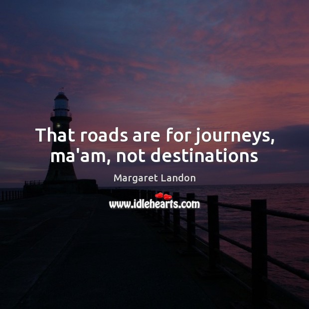 That roads are for journeys, ma’am, not destinations Image