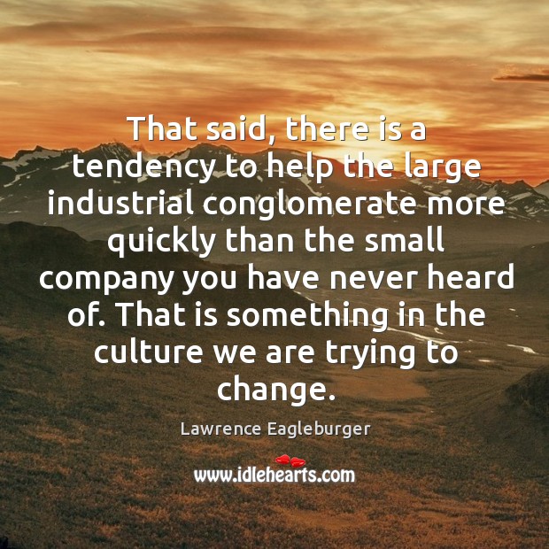 That said, there is a tendency to help the large industrial conglomerate more quickly Lawrence Eagleburger Picture Quote