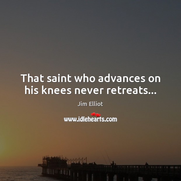 That saint who advances on his knees never retreats… Jim Elliot Picture Quote