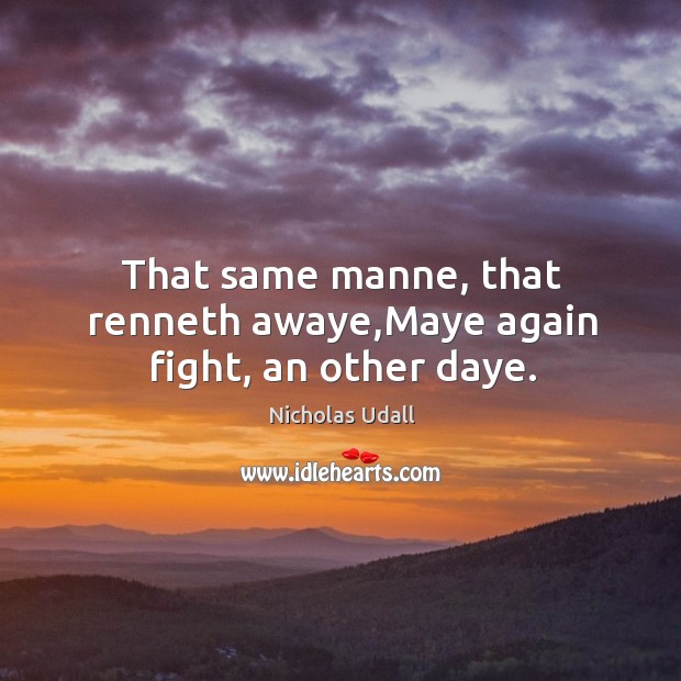 That same manne, that renneth awaye,Maye again fight, an other daye. Nicholas Udall Picture Quote