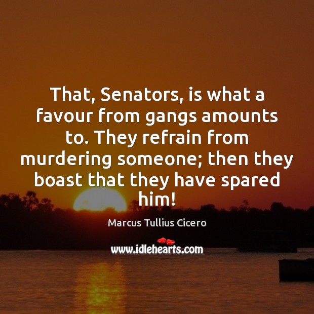 That, Senators, is what a favour from gangs amounts to. They refrain Marcus Tullius Cicero Picture Quote
