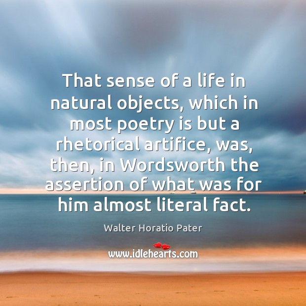 That sense of a life in natural objects, which in most poetry is but a rhetorical artifice Walter Horatio Pater Picture Quote