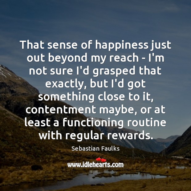 That sense of happiness just out beyond my reach – I’m not Sebastian Faulks Picture Quote