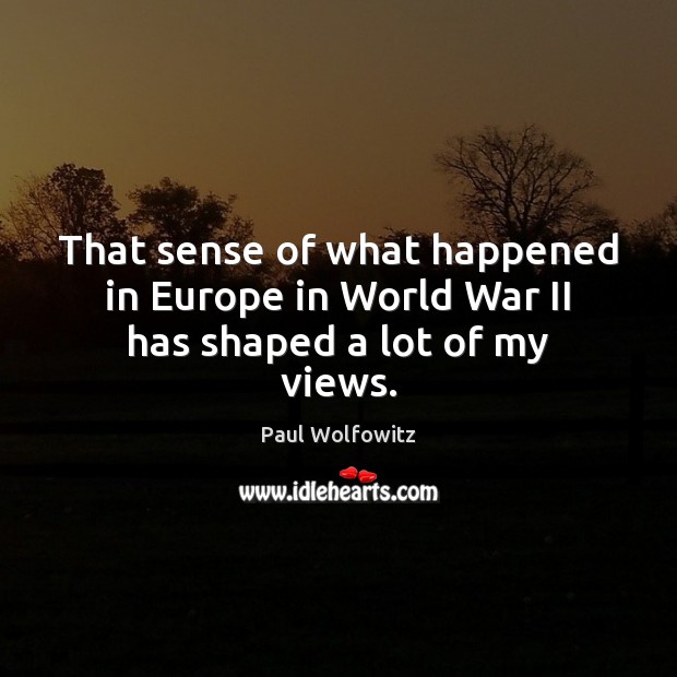 That sense of what happened in Europe in World War II has shaped a lot of my views. Paul Wolfowitz Picture Quote