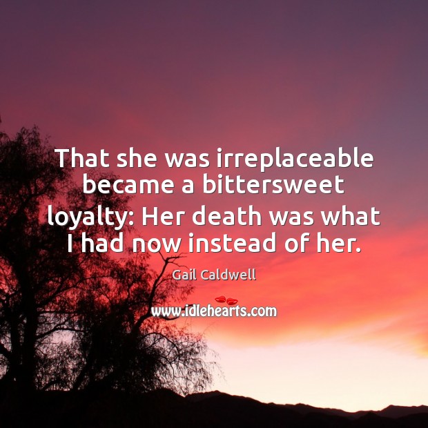 That she was irreplaceable became a bittersweet loyalty: Her death was what 