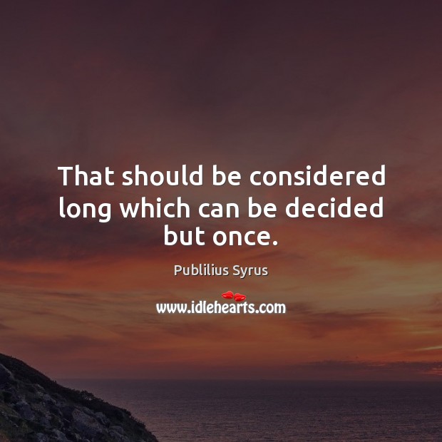 That should be considered long which can be decided but once. Publilius Syrus Picture Quote