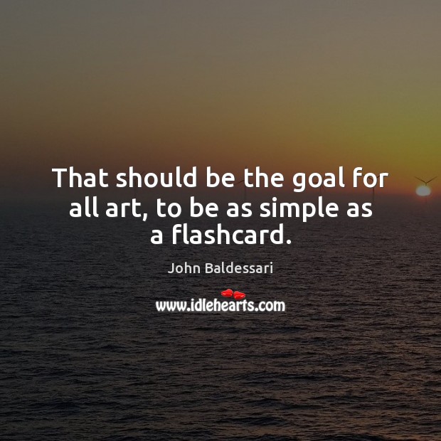 That should be the goal for all art, to be as simple as a flashcard. John Baldessari Picture Quote