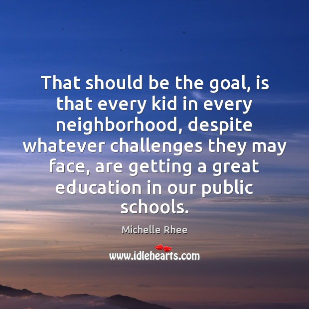 That should be the goal, is that every kid in every neighborhood, Michelle Rhee Picture Quote