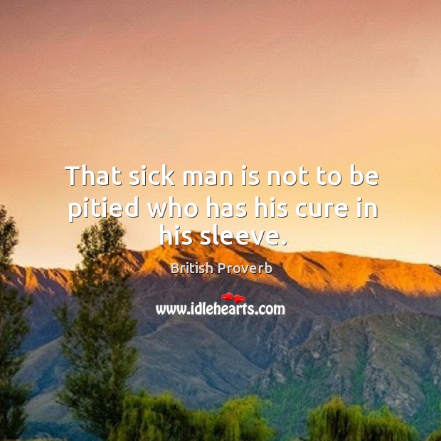 That sick man is not to be pitied who has his cure in his sleeve. British Proverbs Image