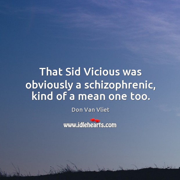 That sid vicious was obviously a schizophrenic, kind of a mean one too. Don Van Vliet Picture Quote