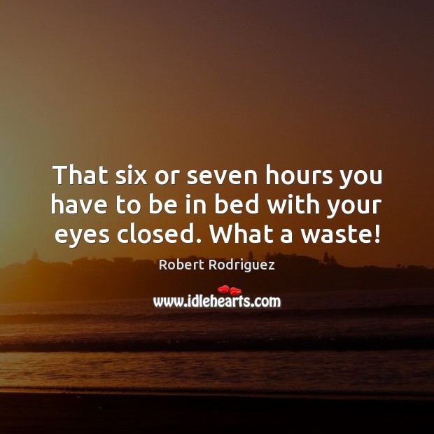 That six or seven hours you have to be in bed with your eyes closed. What a waste! Robert Rodriguez Picture Quote