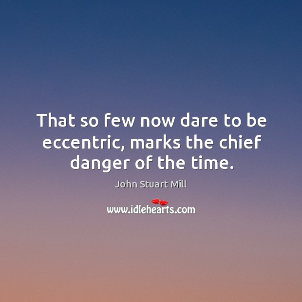That so few now dare to be eccentric, marks the chief danger of the time. John Stuart Mill Picture Quote