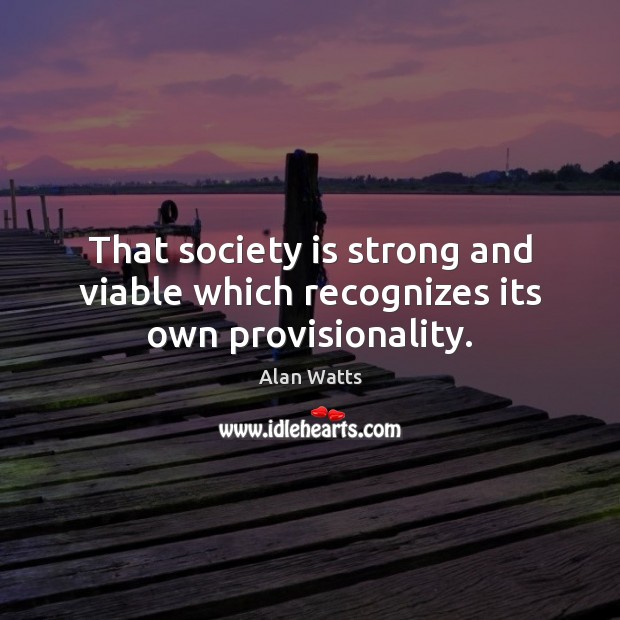 That society is strong and viable which recognizes its own provisionality. Alan Watts Picture Quote
